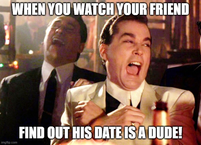 Good Fellas Hilarious | WHEN YOU WATCH YOUR FRIEND; FIND OUT HIS DATE IS A DUDE! | image tagged in memes,good fellas hilarious | made w/ Imgflip meme maker