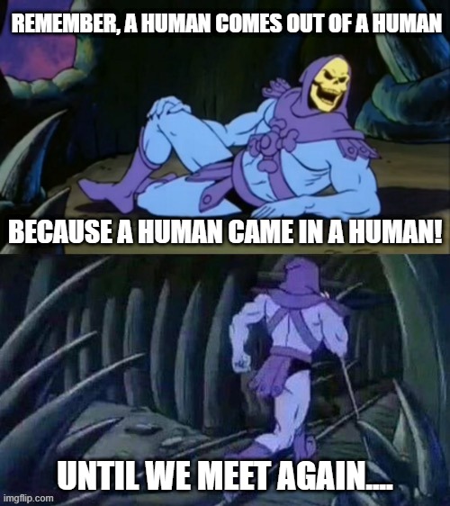 Humans Came | REMEMBER, A HUMAN COMES OUT OF A HUMAN; BECAUSE A HUMAN CAME IN A HUMAN! UNTIL WE MEET AGAIN.... | image tagged in skeletor disturbing facts | made w/ Imgflip meme maker