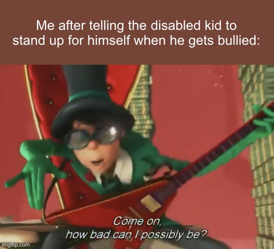 100% menace | Me after telling the disabled kid to stand up for himself when he gets bullied: | image tagged in come on how bad can i possibly be,lorax,how bad can i be,msmg | made w/ Imgflip meme maker