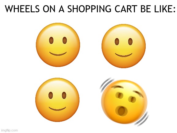 wheels on a shopping cart: | WHEELS ON A SHOPPING CART BE LIKE: | image tagged in blank white template,relatable memes | made w/ Imgflip meme maker