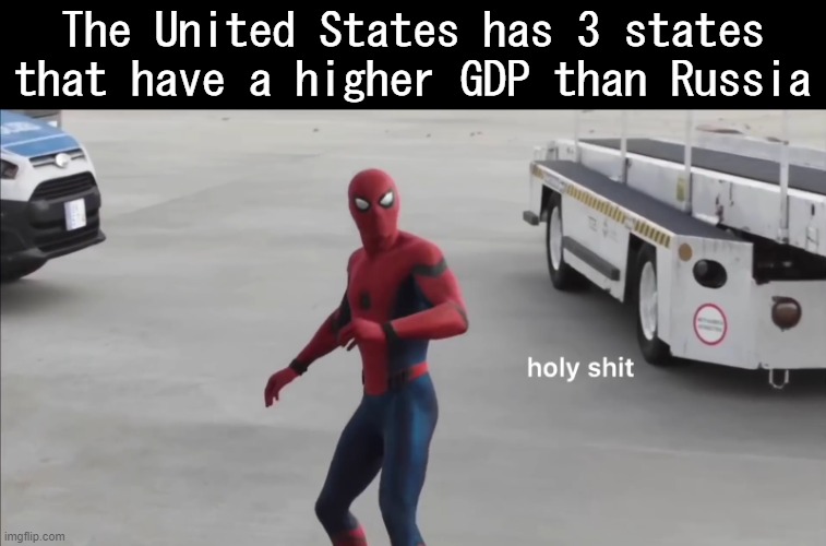 holy shit | The United States has 3 states that have a higher GDP than Russia | image tagged in holy shit | made w/ Imgflip meme maker