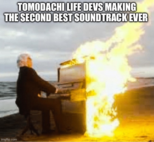 Playing flaming piano | TOMODACHI LIFE DEVS MAKING THE SECOND BEST SOUNDTRACK EVER | image tagged in playing flaming piano | made w/ Imgflip meme maker
