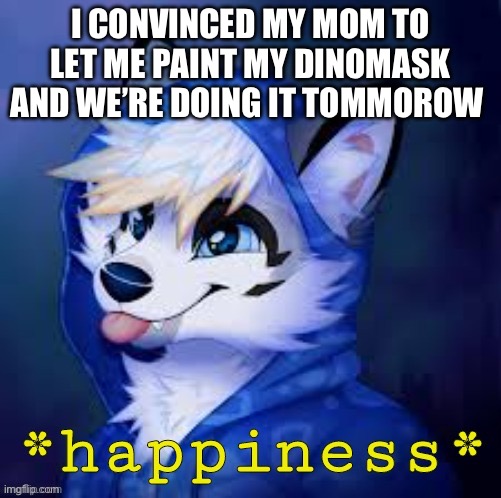 Not gonna reveal the design until we’re done! :3 | I CONVINCED MY MOM TO LET ME PAINT MY DINOMASK AND WE’RE DOING IT TOMMOROW | image tagged in furry happiness | made w/ Imgflip meme maker
