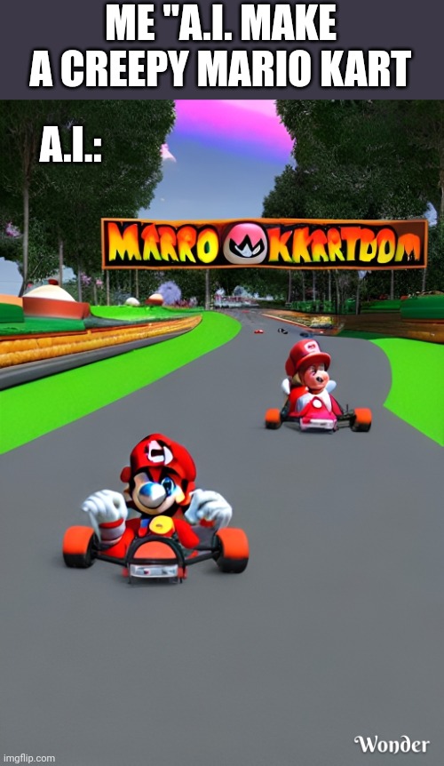 GOOD JOB A.I. | A.I.:; ME "A.I. MAKE A CREEPY MARIO KART | image tagged in ai,artificial intelligence,mario kart | made w/ Imgflip meme maker