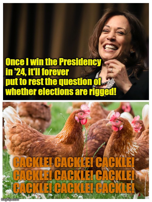 It sure as Hell WILL!!! LOL | Once I win the Presidency in '24, it'll forever put to rest the question of whether elections are rigged! CACKLE! CACKLE! CACKLE!
CACKLE! CACKLE! CACKLE!
CACKLE! CACKLE! CACKLE! | made w/ Imgflip meme maker