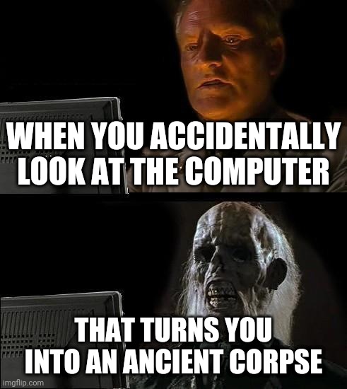 I'll Just Wait Here Meme | WHEN YOU ACCIDENTALLY LOOK AT THE COMPUTER; THAT TURNS YOU INTO AN ANCIENT CORPSE | image tagged in memes,i'll just wait here | made w/ Imgflip meme maker