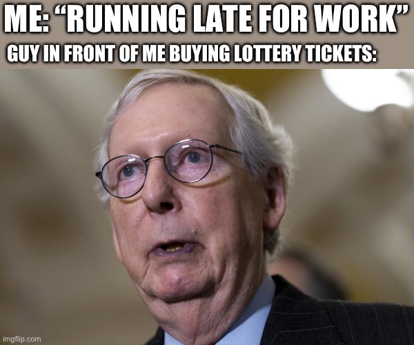 Mitch McConnell freezes up again | ME: “RUNNING LATE FOR WORK”; GUY IN FRONT OF ME BUYING LOTTERY TICKETS: | image tagged in mitch mcconnell freezes up again,maga | made w/ Imgflip meme maker