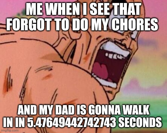 Dbz meme | ME WHEN I SEE THAT FORGOT TO DO MY CHORES; AND MY DAD IS GONNA WALK IN IN 5.47649442742743 SECONDS | image tagged in dbz meme | made w/ Imgflip meme maker