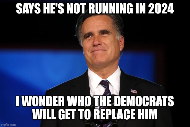 Mitt Romney | SAYS HE'S NOT RUNNING IN 2024; I WONDER WHO THE DEMOCRATS WILL GET TO REPLACE HIM | image tagged in mitt romney | made w/ Imgflip meme maker