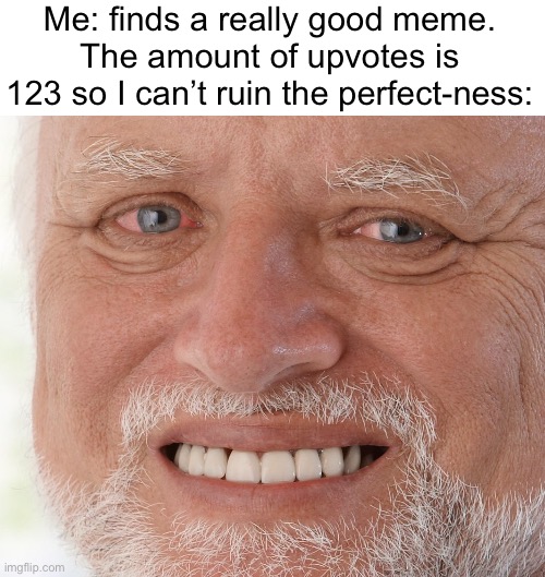 123! | Me: finds a really good meme.
The amount of upvotes is 123 so I can’t ruin the perfect-ness: | image tagged in hide the pain harold,memes | made w/ Imgflip meme maker