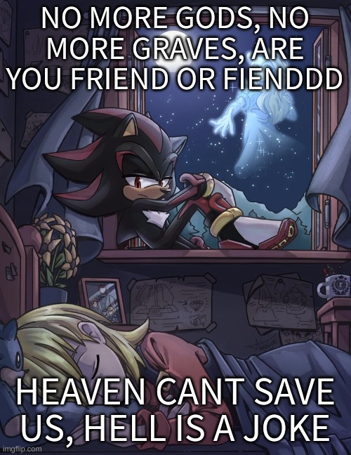 NO PLACE LEFT TO GOOO | NO MORE GODS, NO MORE GRAVES, ARE YOU FRIEND OR FIENDDD; HEAVEN CANT SAVE US, HELL IS A JOKE | image tagged in hey do you like sonic x then google sonic x videos for more | made w/ Imgflip meme maker