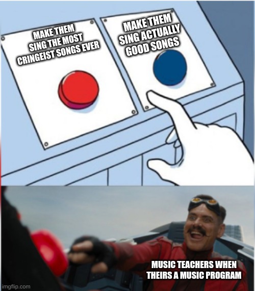 i think they just do it on purpose | MAKE THEM SING ACTUALLY GOOD SONGS; MAKE THEM SING THE MOST CRINGEIST SONGS EVER; MUSIC TEACHERS WHEN THEIRS A MUSIC PROGRAM | image tagged in robotnik pressing red button | made w/ Imgflip meme maker