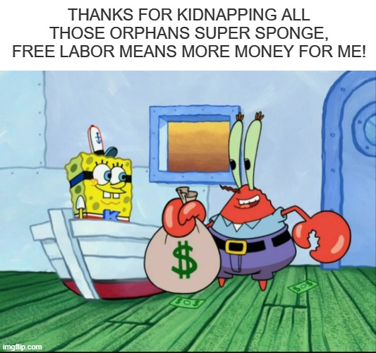 .Free Money | THANKS FOR KIDNAPPING ALL THOSE ORPHANS SUPER SPONGE, FREE LABOR MEANS MORE MONEY FOR ME! | image tagged in dark humor,dark | made w/ Imgflip meme maker