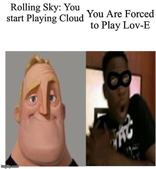 Mr Incredible becoming scared | You Are Forced to Play Lov-E; Rolling Sky: You start Playing Cloud | image tagged in mr incredible becoming scared | made w/ Imgflip meme maker