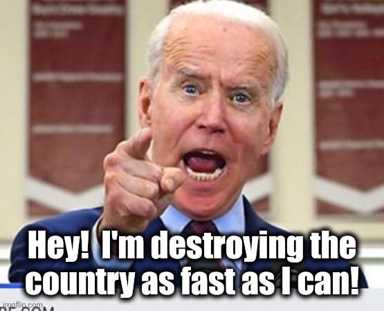 Joe Biden no malarkey | Hey!  I'm destroying the
country as fast as I can! | image tagged in joe biden no malarkey | made w/ Imgflip meme maker