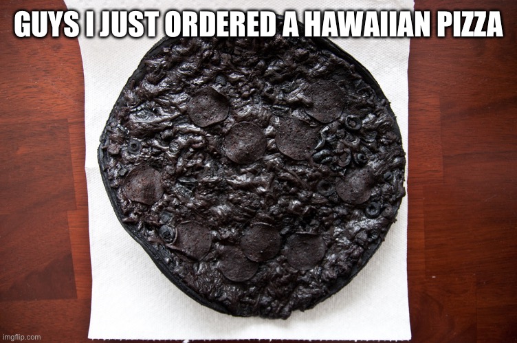 Hawaiian pizza | GUYS I JUST ORDERED A HAWAIIAN PIZZA | image tagged in burnt pizza | made w/ Imgflip meme maker