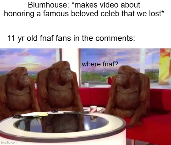 this didnt happen, but if they made a video like that, there will be kids in the comments like that | Blumhouse: *makes video about honoring a famous beloved celeb that we lost*; 11 yr old fnaf fans in the comments:; where fnaf? | image tagged in where monkey,fnaf,five nights at freddys,fnaf community,blumhouse | made w/ Imgflip meme maker