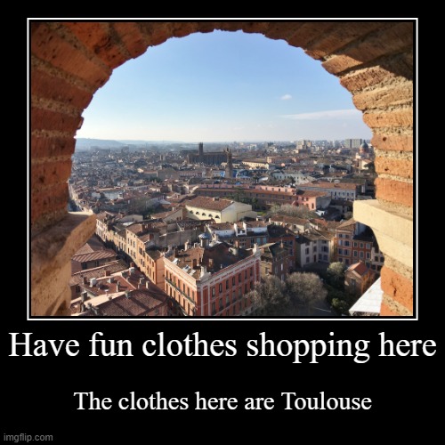 Look it up, it's a real place in France | Have fun clothes shopping here | The clothes here are Toulouse | image tagged in funny,demotivationals,geography,france,city,bad puns | made w/ Imgflip demotivational maker