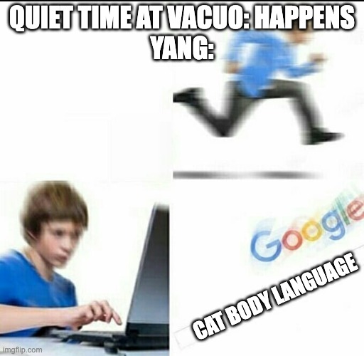 Run to google | QUIET TIME AT VACUO: HAPPENS
YANG:; CAT BODY LANGUAGE | image tagged in run to google,rwby | made w/ Imgflip meme maker