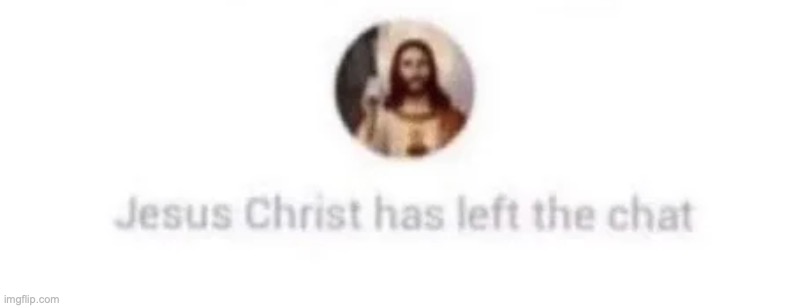 :--- | image tagged in jesus christ has left the chat | made w/ Imgflip meme maker