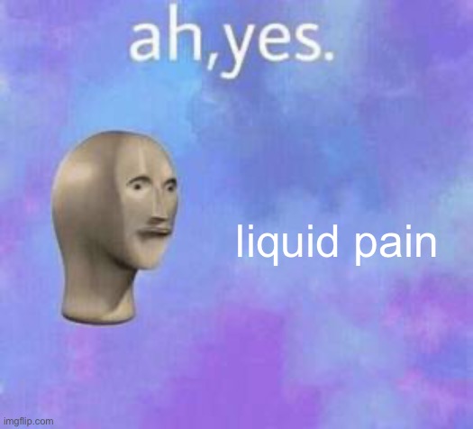 Ah yes | liquid pain | image tagged in ah yes | made w/ Imgflip meme maker