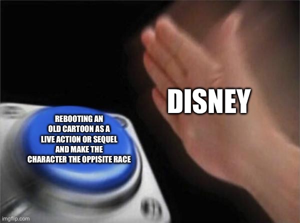 Blank Nut Button | DISNEY; REBOOTING AN OLD CARTOON AS A LIVE ACTION OR SEQUEL AND MAKE THE CHARACTER THE OPPISITE RACE | image tagged in memes,blank nut button | made w/ Imgflip meme maker