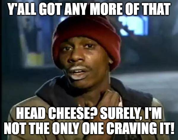 Y'all Got Any More Of That Meme | Y'ALL GOT ANY MORE OF THAT; HEAD CHEESE? SURELY, I'M NOT THE ONLY ONE CRAVING IT! | image tagged in memes,y'all got any more of that | made w/ Imgflip meme maker