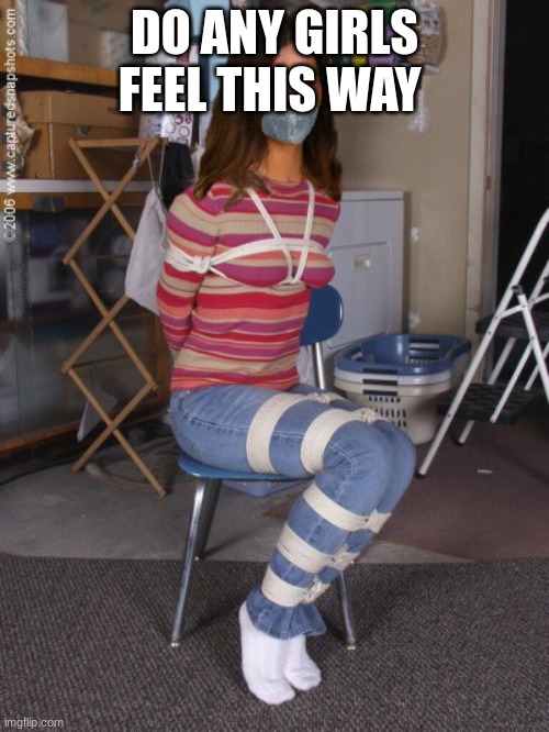 Tied up | DO ANY GIRLS FEEL THIS WAY | image tagged in tied up | made w/ Imgflip meme maker