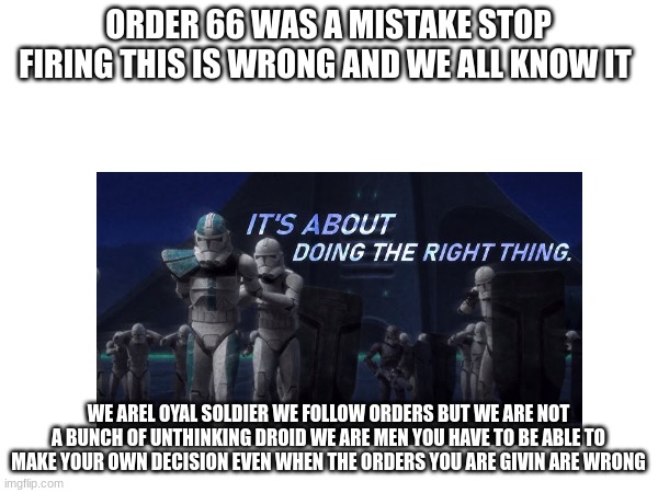 ORDER 66 WAS A MISTAKE STOP FIRING THIS IS WRONG AND WE ALL KNOW IT WE AREL OYAL SOLDIER WE FOLLOW ORDERS BUT WE ARE NOT A BUNCH OF UNTHINKI | made w/ Imgflip meme maker