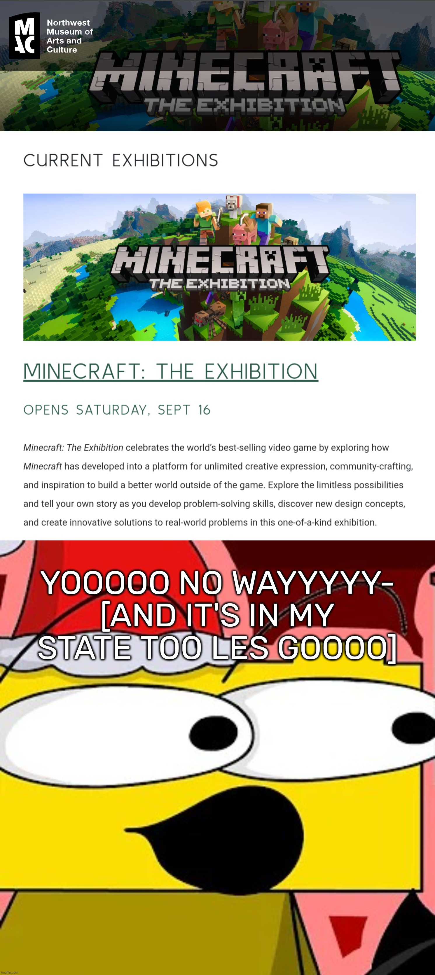 https://www.northwestmuseum.org/exhibitions/current-exhibitions/minecraft-the-exhibition/ | YOOOOO NO WAYYYYY- [AND IT'S IN MY STATE TOO LES GOOOO] | image tagged in ron pog,idk,stuff,s o u p,carck | made w/ Imgflip meme maker