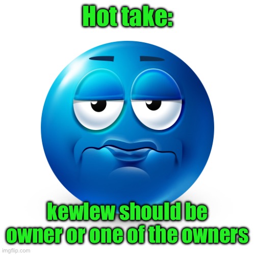 Frustrate | Hot take:; kewlew should be owner or one of the owners | image tagged in frustrate | made w/ Imgflip meme maker