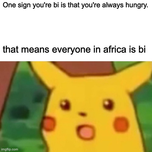 Surprised Pikachu | One sign you're bi is that you're always hungry. that means everyone in africa is bi | image tagged in memes,surprised pikachu | made w/ Imgflip meme maker