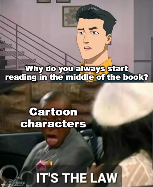 Why do they do this? | Why do you always start reading in the middle of the book? Cartoon
characters | image tagged in it's the law,invincible,omni man blocks punch,i am above the law,oh god why,why can't you just be normal | made w/ Imgflip meme maker