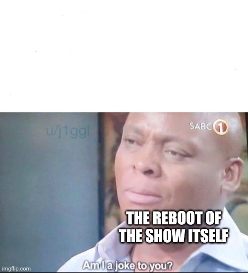 am I a joke to you | THE REBOOT OF THE SHOW ITSELF | image tagged in am i a joke to you | made w/ Imgflip meme maker