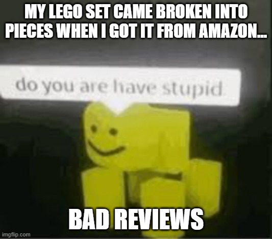 lego | MY LEGO SET CAME BROKEN INTO PIECES WHEN I GOT IT FROM AMAZON... BAD REVIEWS | image tagged in do you are have stupid | made w/ Imgflip meme maker