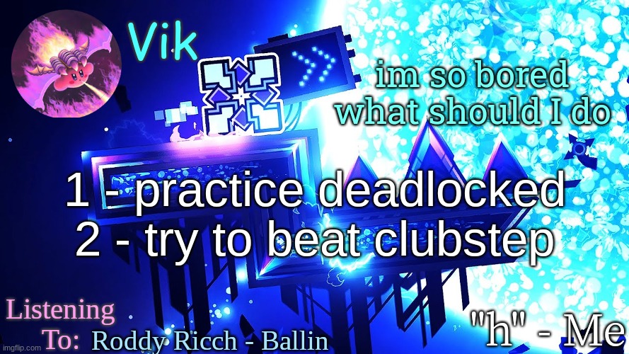 Vik's new temp | im so bored what should I do; 1 - practice deadlocked
2 - try to beat clubstep; Roddy Ricch - Ballin | image tagged in vik's new temp | made w/ Imgflip meme maker