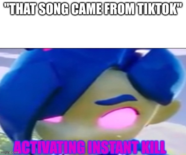 Tari activates instant kill | "THAT SONG CAME FROM TIKTOK" | image tagged in tari activates instant kill | made w/ Imgflip meme maker