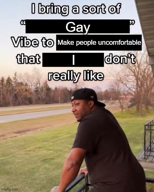 GAY | Gay; Make people uncomfortable; I | image tagged in i bring a sort of x vibe to the y,gay | made w/ Imgflip meme maker