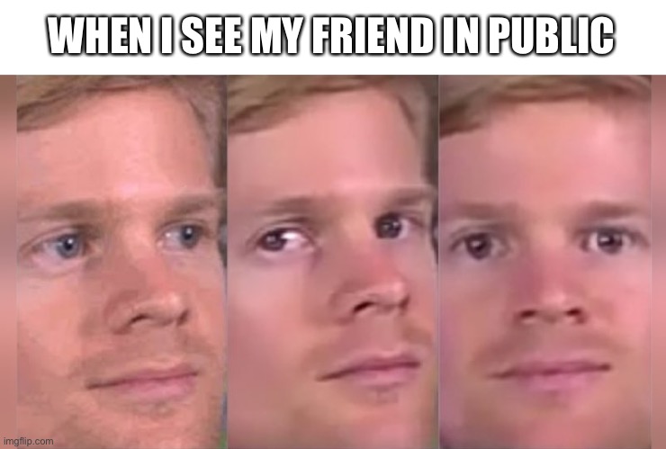Blinky guy | WHEN I SEE MY FRIEND IN PUBLIC | image tagged in fourth wall breaking white guy | made w/ Imgflip meme maker