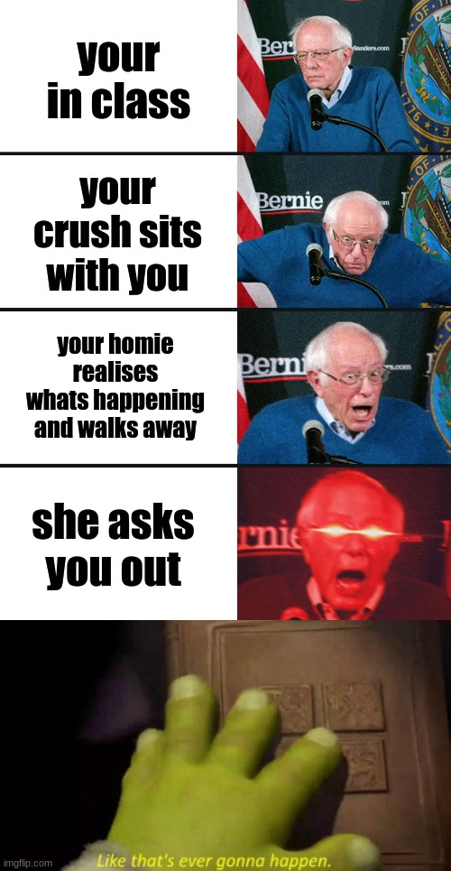 it just wont. | your in class; your crush sits with you; your homie realises whats happening and walks away; she asks you out | image tagged in bernie sanders reaction nuked,like that's ever gonna happen | made w/ Imgflip meme maker