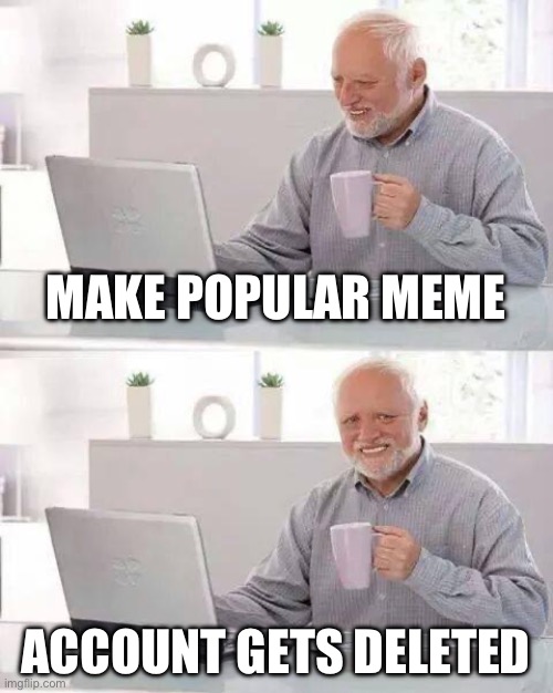 Hide the Pain Harold Meme | MAKE POPULAR MEME; ACCOUNT GETS DELETED | image tagged in memes,hide the pain harold | made w/ Imgflip meme maker