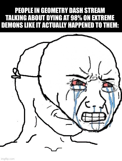 Like huh | PEOPLE IN GEOMETRY DASH STREAM TALKING ABOUT DYING AT 98% ON EXTREME DEMONS LIKE IT ACTUALLY HAPPENED TO THEM: | image tagged in guy with happy face crying mask,lies | made w/ Imgflip meme maker