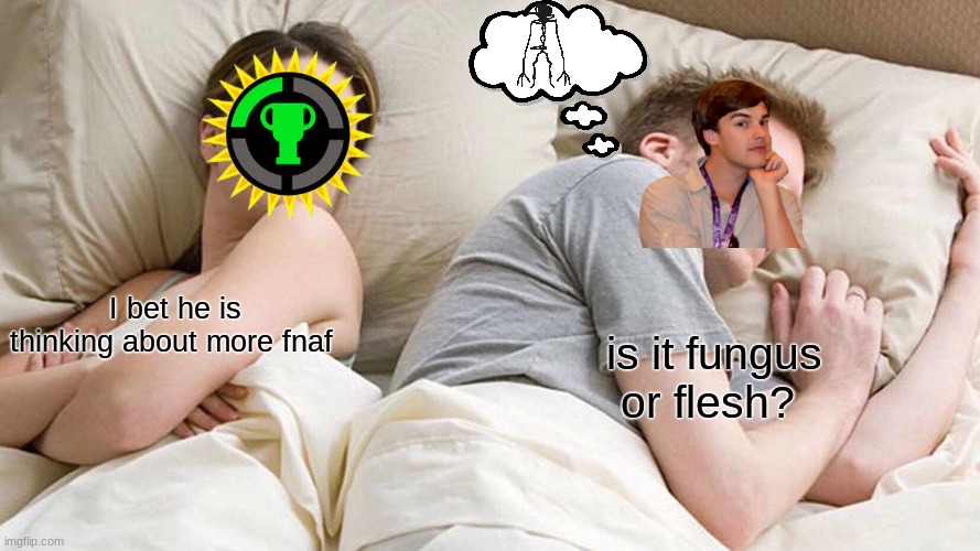 bru, this is my worst meme yet (don't upvote its embarrassing) | I bet he is thinking about more fnaf; is it fungus or flesh? | image tagged in memes | made w/ Imgflip meme maker