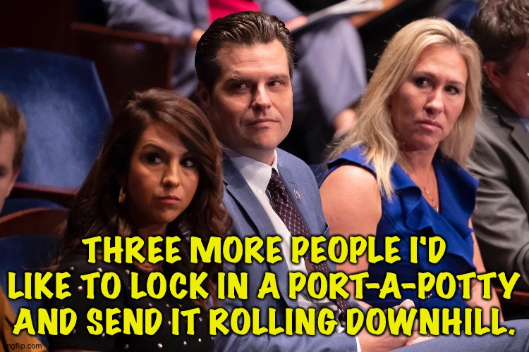 A variation on a theme by Colbert | THREE MORE PEOPLE I'D LIKE TO LOCK IN A PORT-A-POTTY AND SEND IT ROLLING DOWNHILL. | image tagged in boebert gaetz and greene | made w/ Imgflip meme maker