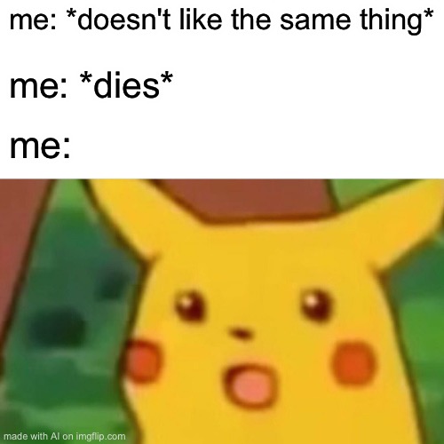 Surprised Pikachu | me: *doesn't like the same thing*; me: *dies*; me: | image tagged in memes,surprised pikachu | made w/ Imgflip meme maker