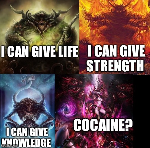 What the chaos gods have to offer | I CAN GIVE STRENGTH; I CAN GIVE LIFE; COCAINE? I CAN GIVE KNOWLEDGE | image tagged in warhammer 40k chaos gods | made w/ Imgflip meme maker