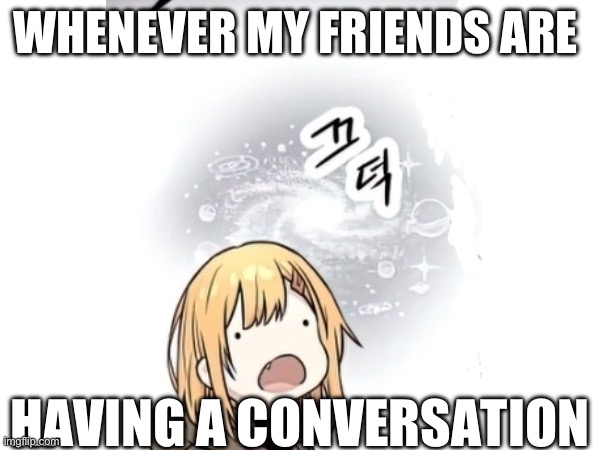 Idk what’s happening | WHENEVER MY FRIENDS ARE; HAVING A CONVERSATION | image tagged in manga | made w/ Imgflip meme maker