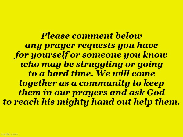 Prayer Requests | Please comment below any prayer requests you have for yourself or someone you know who may be struggling or going to a hard time. We will come together as a community to keep them in our prayers and ask God to reach his mighty hand out help them. | made w/ Imgflip meme maker