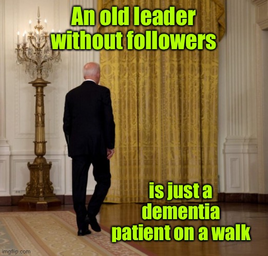 Yep. | An old leader without followers; is just a dementia patient on a walk | image tagged in biden walking away,leader,no followers | made w/ Imgflip meme maker