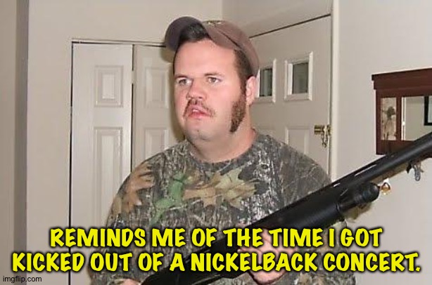 Redneck wonder | REMINDS ME OF THE TIME I GOT KICKED OUT OF A NICKELBACK CONCERT. | image tagged in redneck wonder | made w/ Imgflip meme maker